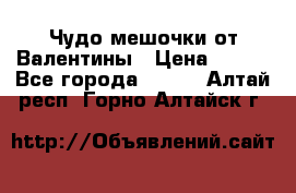 Чудо мешочки от Валентины › Цена ­ 680 - Все города  »    . Алтай респ.,Горно-Алтайск г.